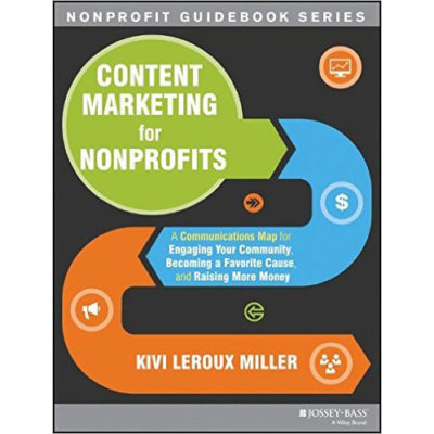 Content Marketing for Nonprofits: A Communications Map for Engaging Your Community, Becoming a Favorite Cause, and Raising More Money