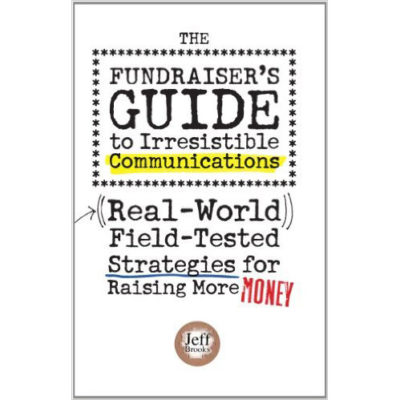 The Fundraiser's Guide to Irresistible Communications: Real-World Field-Tested Strategies for Raising More Money